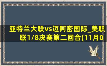 亚特兰大联vs迈阿密国际_美职联1\/8决赛第二回合(11月03日)全场集锦